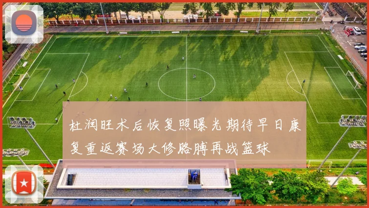 杜润旺术后恢复照曝光期待早日康复重返赛场大修胳膊再战篮球