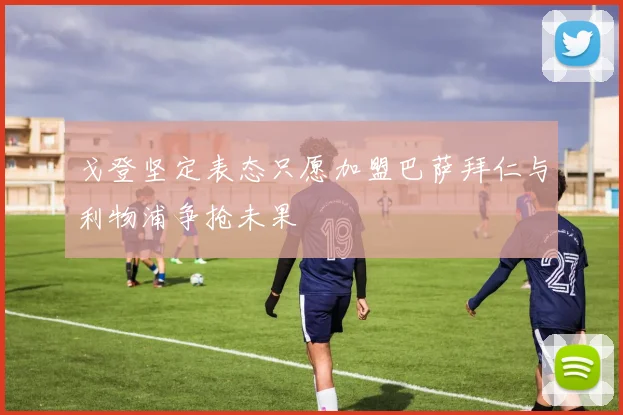 戈登坚定表态只愿加盟巴萨拜仁与利物浦争抢未果