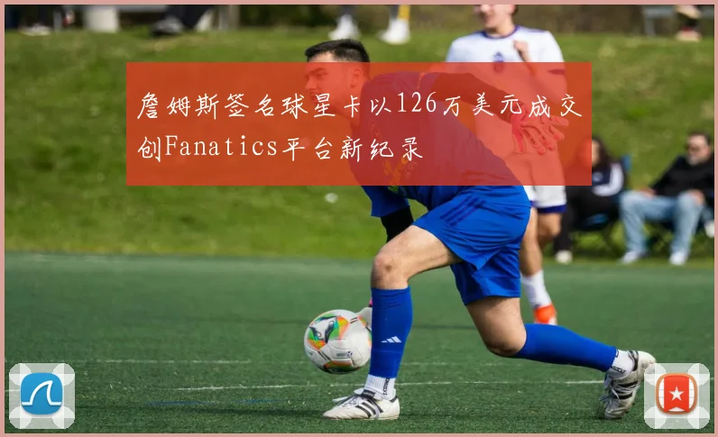 詹姆斯签名球星卡以126万美元成交创Fanatics平台新纪录