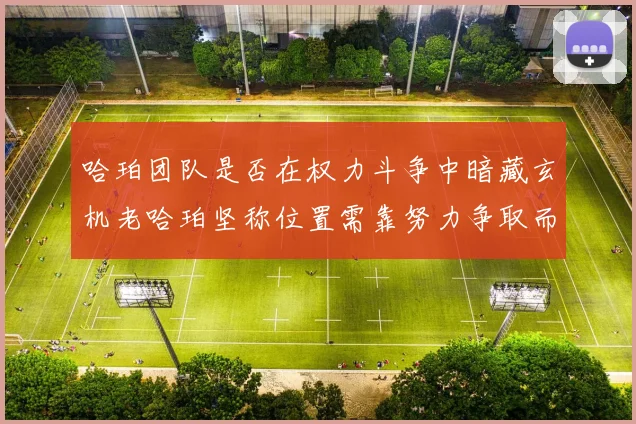 哈珀团队是否在权力斗争中暗藏玄机老哈珀坚称位置需靠努力争取而非索要