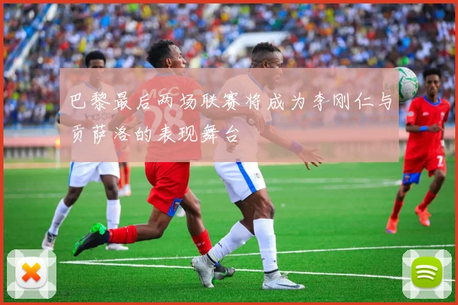 巴黎最后两场联赛将成为李刚仁与贡萨洛的表现舞台