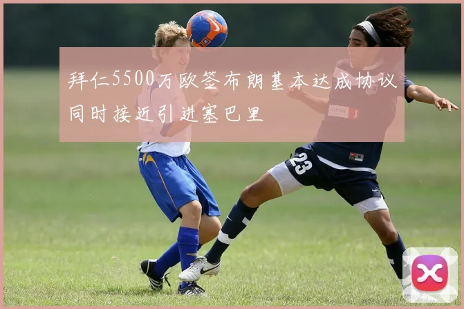 拜仁5500万欧签布朗基本达成协议同时接近引进塞巴里