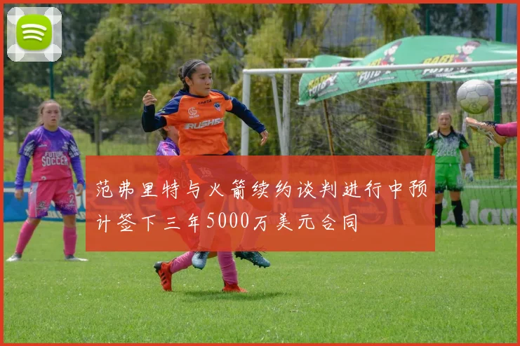 范弗里特与火箭续约谈判进行中预计签下三年5000万美元合同