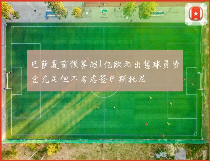 巴萨夏窗预算超1亿欧元出售球员资金充足但不考虑签巴斯托尼