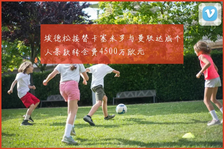 埃德松接替卡塞米罗与曼联达成个人条款转会费4500万欧元