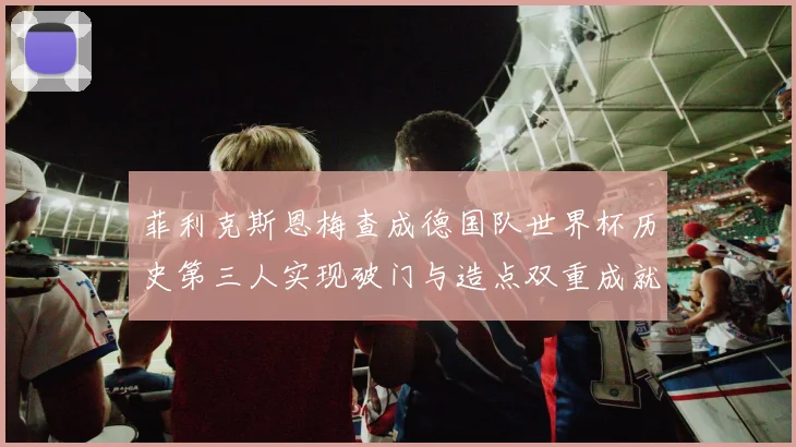 菲利克斯恩梅查成德国队世界杯历史第三人实现破门与造点双重成就