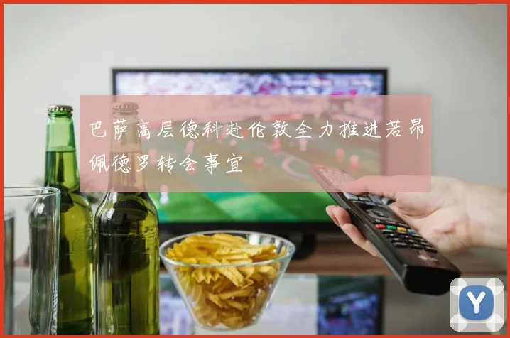 巴萨高层德科赴伦敦全力推进若昂佩德罗转会事宜