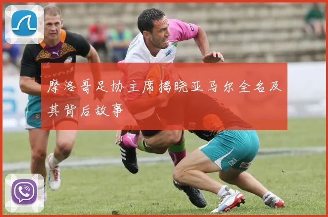 摩洛哥足协主席揭晓亚马尔全名及其背后故事