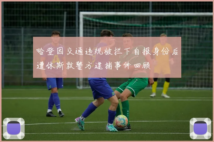 哈登因交通违规被拦下自报身份后遭休斯敦警方逮捕事件回顾