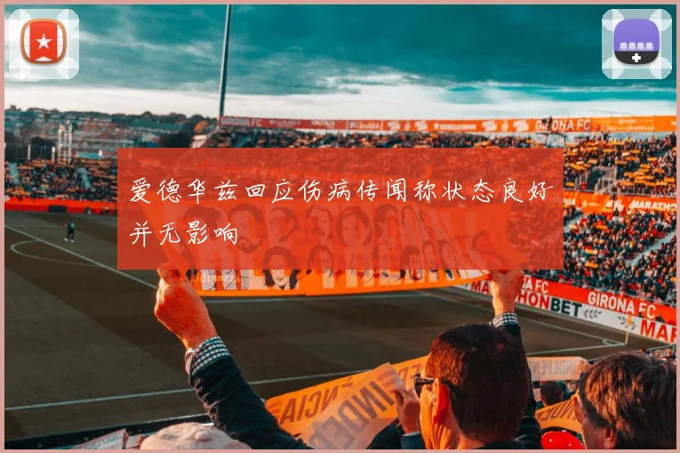 爱德华兹回应伤病传闻称状态良好并无影响
