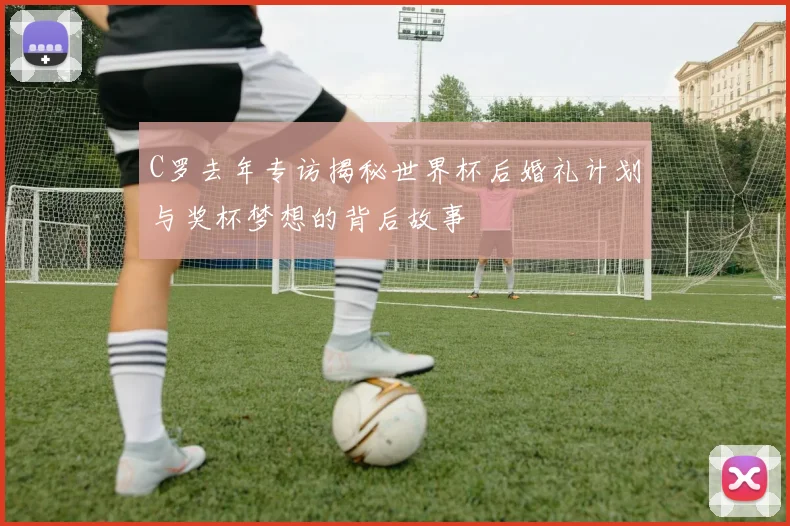 C罗去年专访揭秘世界杯后婚礼计划与奖杯梦想的背后故事