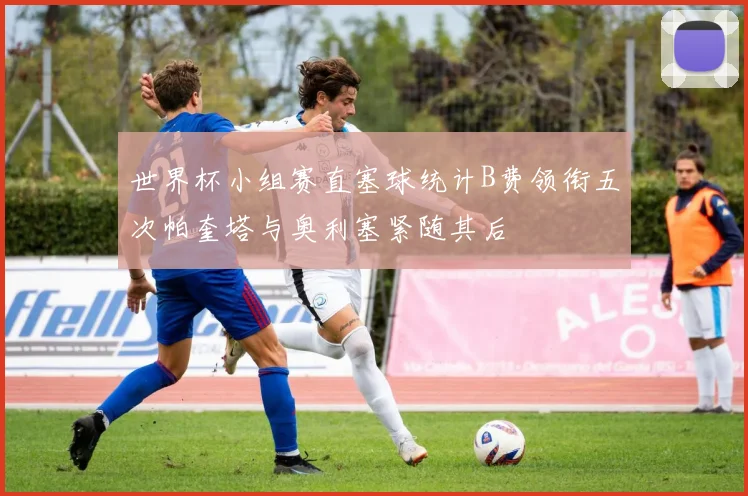 世界杯小组赛直塞球统计B费领衔五次帕奎塔与奥利塞紧随其后