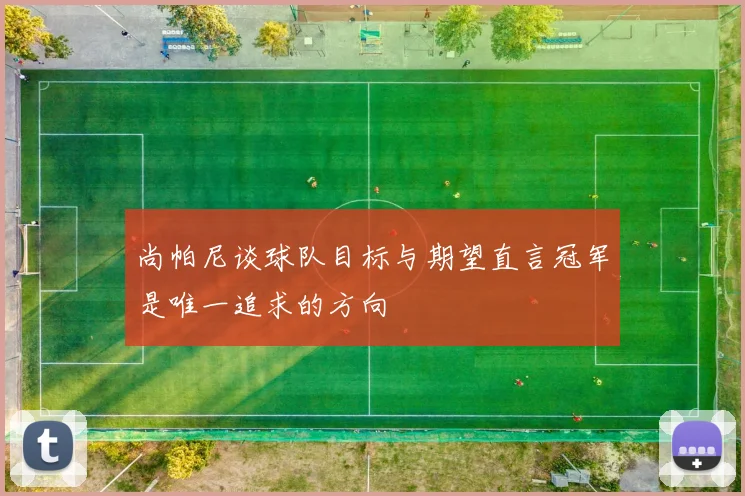 尚帕尼谈球队目标与期望直言冠军是唯一追求的方向
