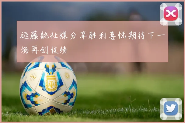 远藤航社媒分享胜利喜悦期待下一场再创佳绩