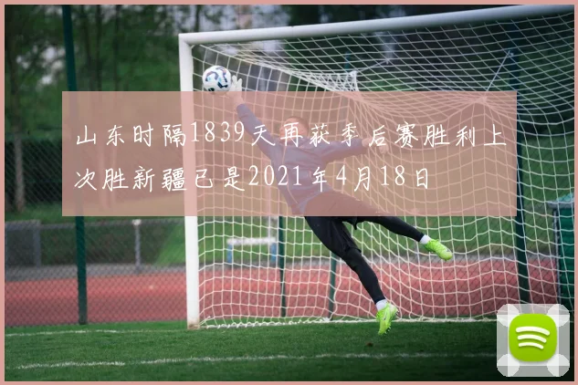 山东时隔1839天再获季后赛胜利上次胜新疆已是2021年4月18日