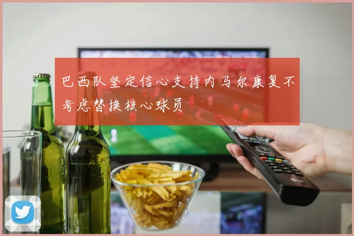 巴西队坚定信心支持内马尔康复不考虑替换核心球员