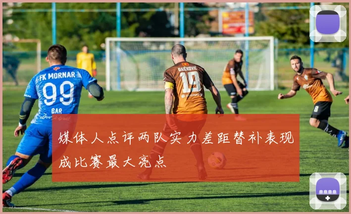 媒体人点评两队实力差距替补表现成比赛最大亮点