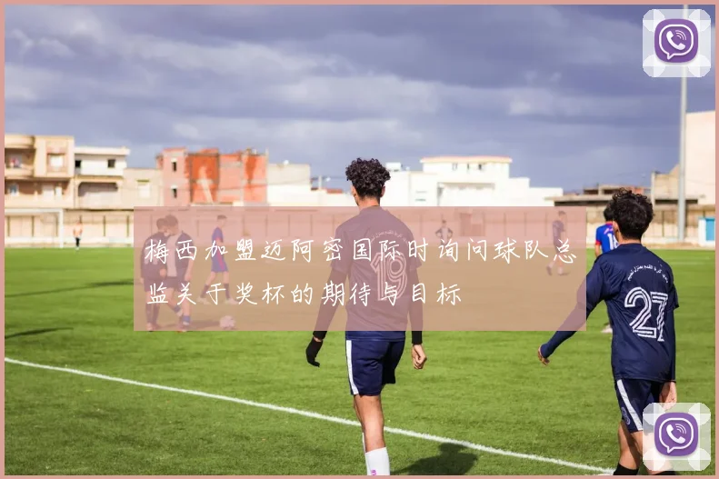 梅西加盟迈阿密国际时询问球队总监关于奖杯的期待与目标