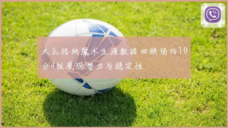 大瓦格纳魔术生涯数据回顾场均10分4板展现潜力与稳定性