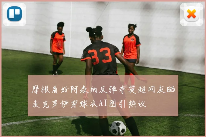 摩根看好阿森纳反弹夺英超网友晒麦克罗伊穿球衣AI图引热议