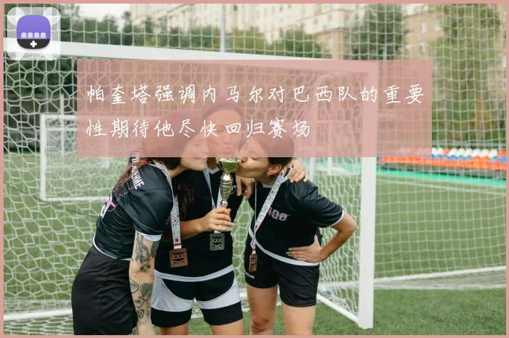 帕奎塔强调内马尔对巴西队的重要性期待他尽快回归赛场
