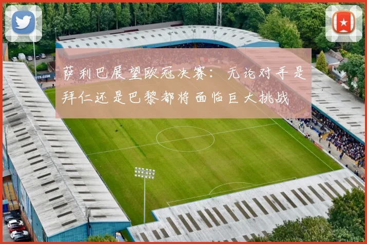 萨利巴展望欧冠决赛：无论对手是拜仁还是巴黎都将面临巨大挑战