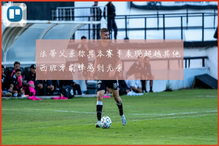 法蒂父亲称其本赛季表现超越其他西班牙前锋感到无奈