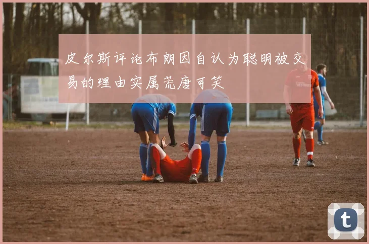 皮尔斯评论布朗因自认为聪明被交易的理由实属荒唐可笑