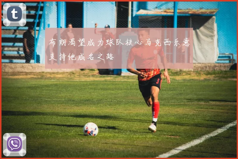 布朗渴望成为球队核心马克西乐意支持他成名之路