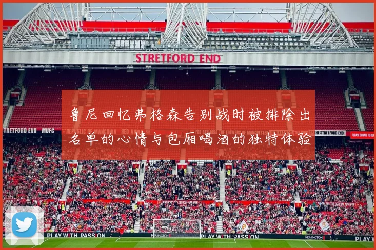 鲁尼回忆弗格森告别战时被排除出名单的心情与包厢喝酒的独特体验
