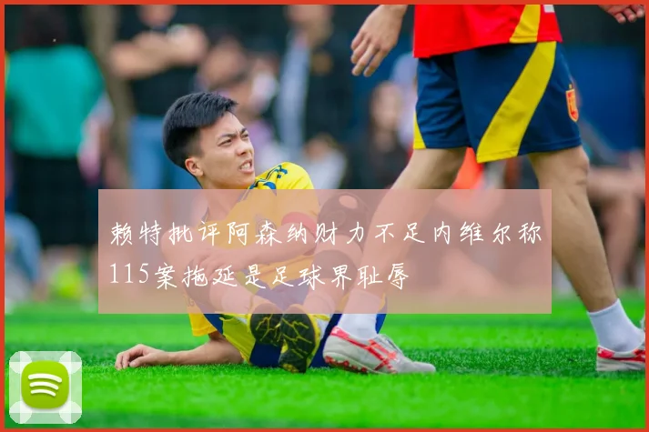 赖特批评阿森纳财力不足内维尔称115案拖延是足球界耻辱