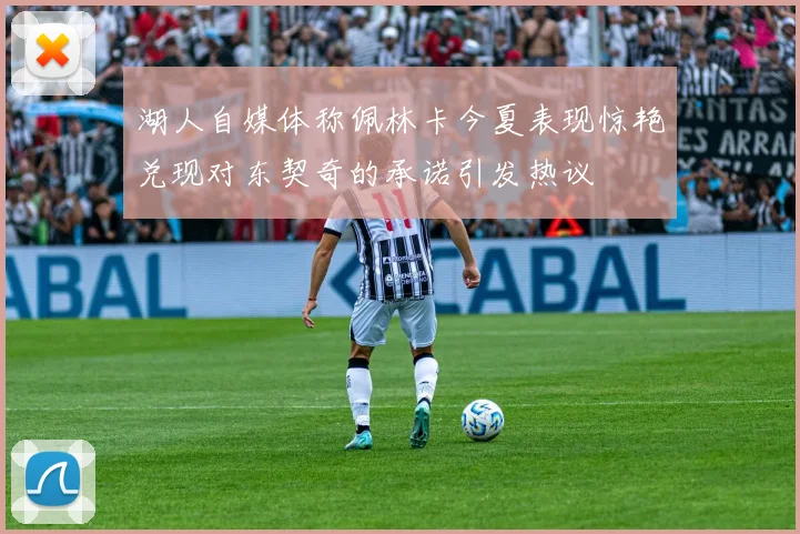 湖人自媒体称佩林卡今夏表现惊艳兑现对东契奇的承诺引发热议