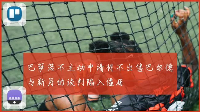 巴萨若不主动申请将不出售巴尔德与新月的谈判陷入僵局