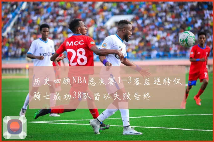 历史回顾NBA总决赛1-3落后逆转仅骑士成功38队皆以失败告终