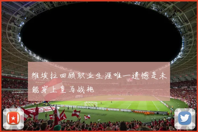 维埃拉回顾职业生涯唯一遗憾是未能穿上皇马战袍
