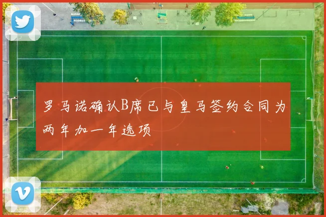 罗马诺确认B席已与皇马签约合同为两年加一年选项